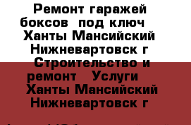 Ремонт гаражей, боксов “под ключ“. - Ханты-Мансийский, Нижневартовск г. Строительство и ремонт » Услуги   . Ханты-Мансийский,Нижневартовск г.